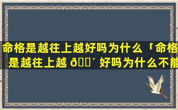 命格是越往上越好吗为什么「命格是越往上越 🐴 好吗为什么不能结婚」